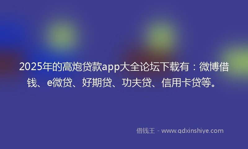 2025年的高炮贷款app大全论坛下载有：微博借钱、e微贷、好期贷、功夫贷、信用卡贷等。