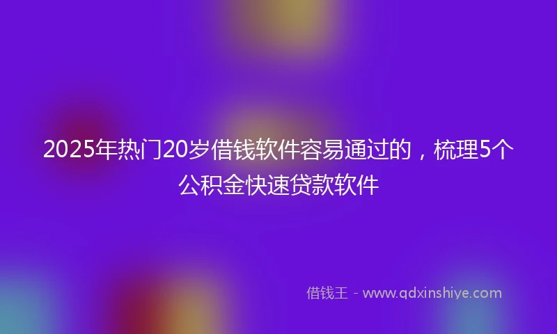 2025年热门20岁借钱软件容易通过的，梳理5个公积金快速贷款软件