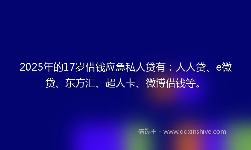 2025年的17岁借钱应急私人贷有：人人贷、e微贷、东方汇、超人卡、微博借钱等。