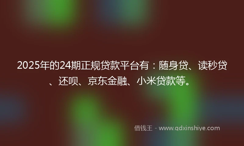 2025年的24期正规贷款平台有：随身贷、读秒贷、还呗、京东金融、小米贷款等。