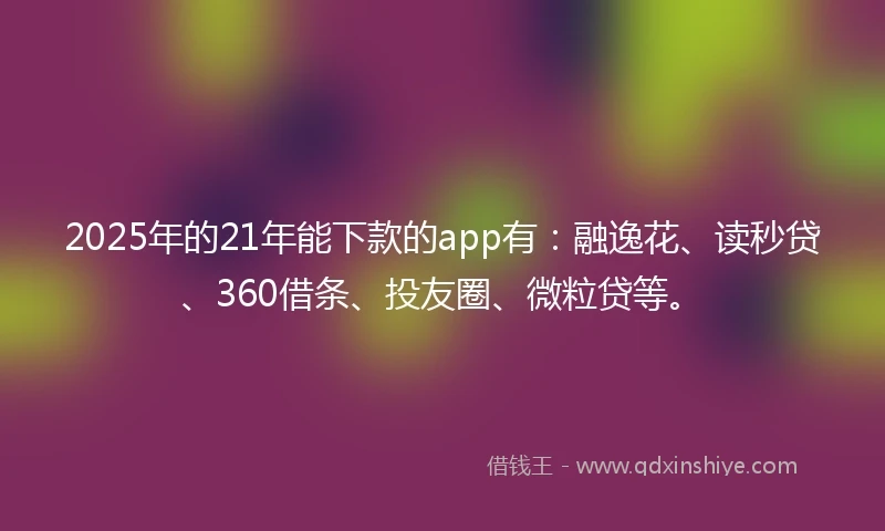 2025年的21年能下款的app有：融逸花、读秒贷、360借条、投友圈、微粒贷等。