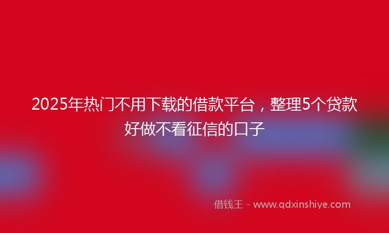 2025年热门不用下载的借款平台，整理5个贷款好做不看征信的口子
