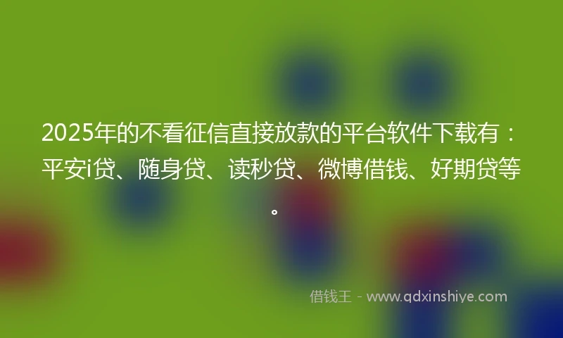 2025年的不看征信直接放款的平台软件下载有:平安i贷、随身贷、读秒贷、微博借钱、好期贷等。