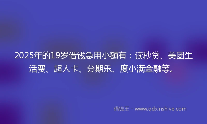 2025年的19岁借钱急用小额有：读秒贷、美团生活费、超人卡、分期乐、度小满金融等。