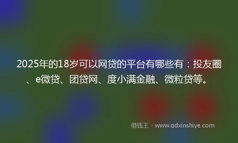 2025年的18岁可以网贷的平台有哪些有:投友圈、e微贷、团贷网、度小满金融、微粒贷等。
