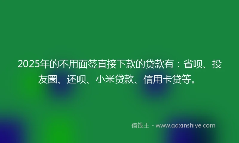 2025年的不用面签直接下款的贷款有：省呗、投友圈、还呗、小米贷款、信用卡贷等。