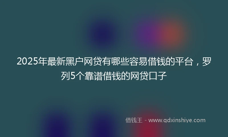 2025年最新黑户网贷有哪些容易借钱的平台，罗列5个靠谱借钱的网贷口子