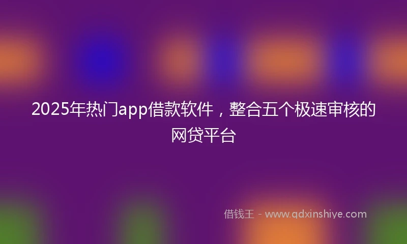 2025年热门app借款软件,整合五个极速审核的网贷平台