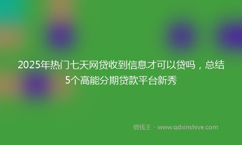 2025年热门七天网贷收到信息才可以贷吗，总结5个高能分期贷款平台新秀