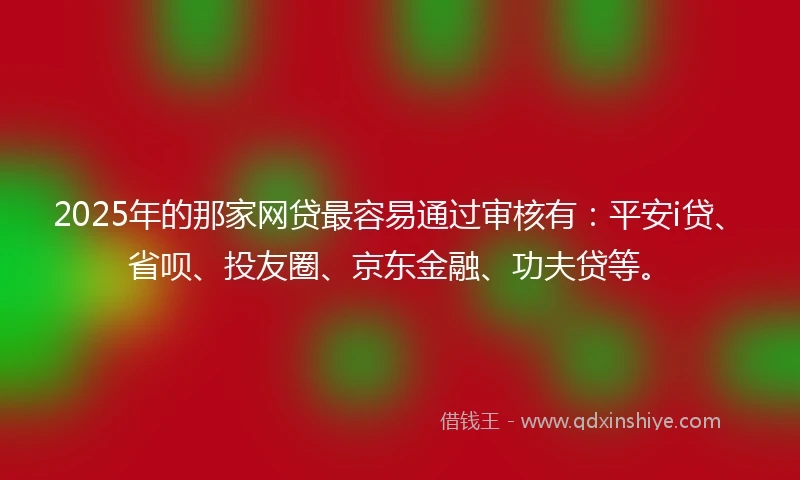 2025年的那家网贷最容易通过审核有：平安i贷、省呗、投友圈、京东金融、功夫贷等。