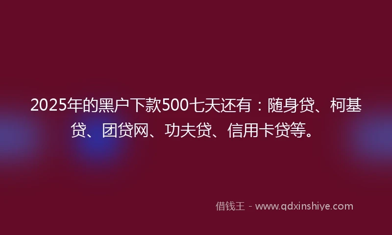 2025年的黑户下款500七天还有：随身贷、柯基贷、团贷网、功夫贷、信用卡贷等。