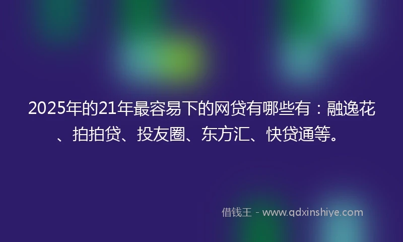 2025年的21年最容易下的网贷有哪些有：融逸花、拍拍贷、投友圈、东方汇、快贷通等。