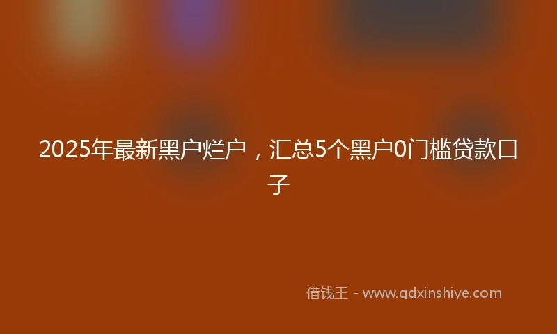 2025年最新黑户烂户，汇总5个黑户0门槛贷款口子