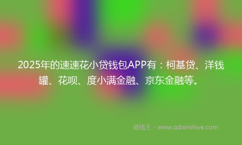 2025年的速速花小贷钱包APP有：柯基贷、洋钱罐、花呗、度小满金融、京东金融等。
