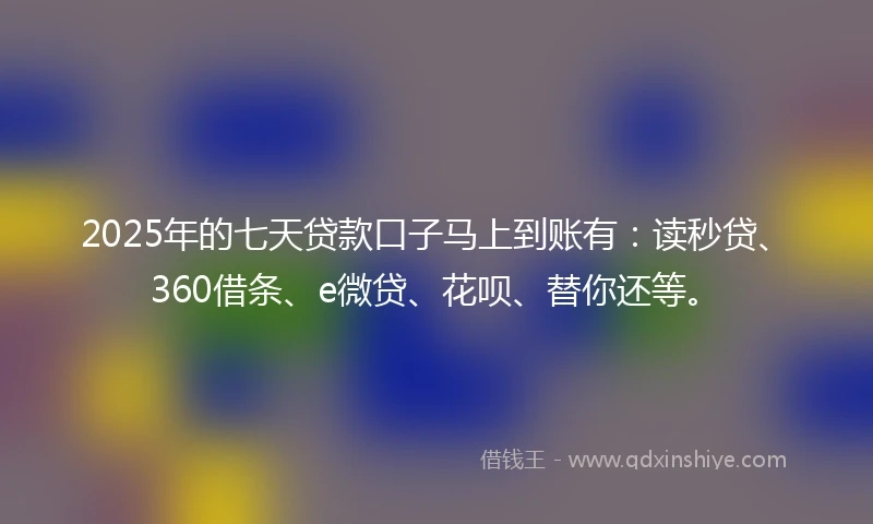2025年的七天贷款口子马上到账有：读秒贷、360借条、e微贷、花呗、替你还等。