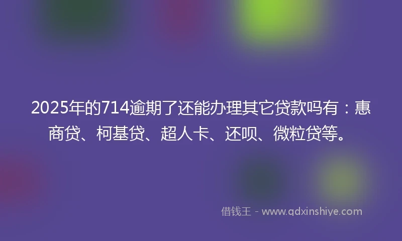 2025年的714逾期了还能办理其它贷款吗有：惠商贷、柯基贷、超人卡、还呗、微粒贷等。