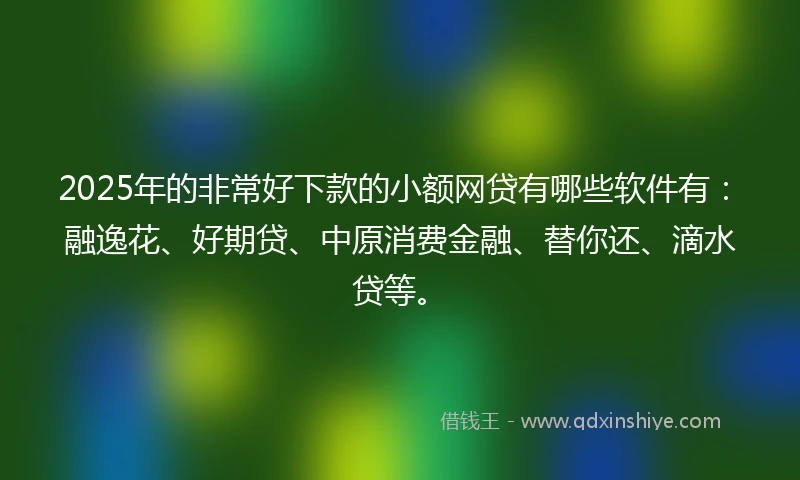 2025年的非常好下款的小额网贷有哪些软件有：融逸花、好期贷、中原消费金融、替你还、滴水贷等。