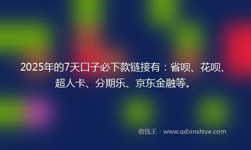 2025年的7天口子必下款链接有：省呗、花呗、超人卡、分期乐、京东金融等。