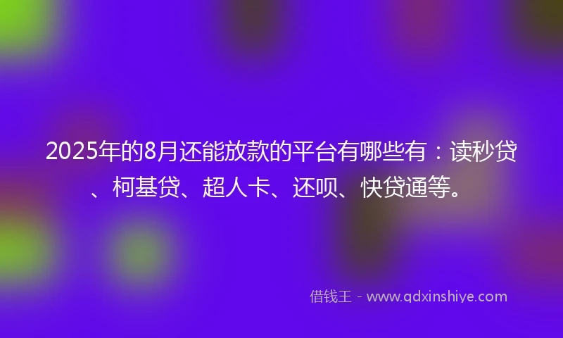2025年的8月还能放款的平台有哪些有:读秒贷、柯基贷、超人卡、还呗、快贷通等。