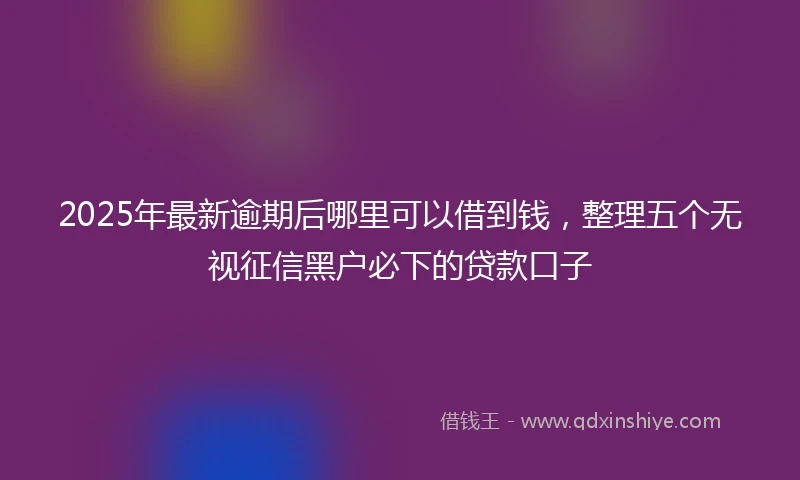 2025年最新逾期后哪里可以借到钱，整理五个无视征信黑户必下的贷款口子