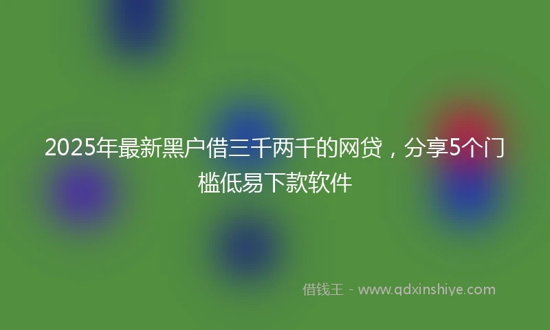 2025年最新黑户借三千两千的网贷，分享5个门槛低易下款软件