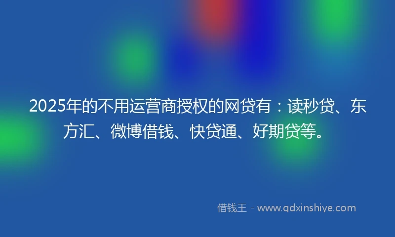 2025年的不用运营商授权的网贷有：读秒贷、东方汇、微博借钱、快贷通、好期贷等。