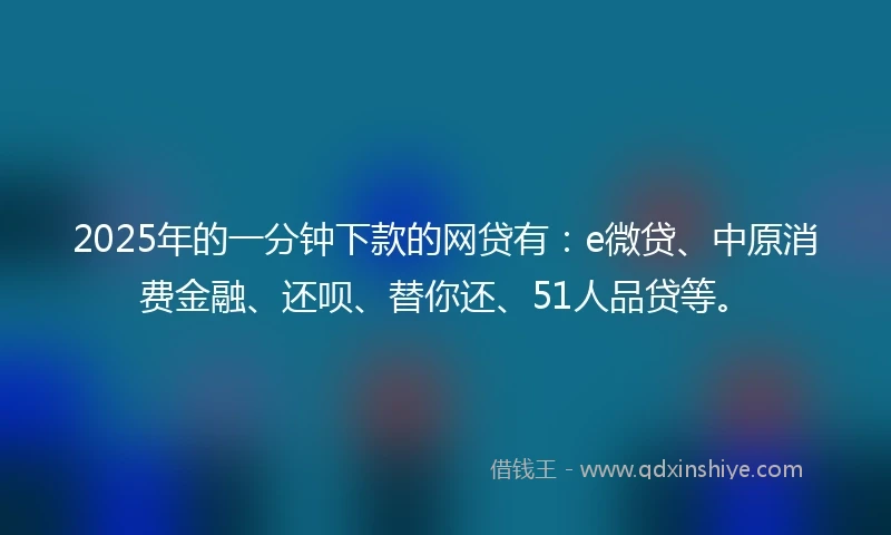 2025年的一分钟下款的网贷有：e微贷、中原消费金融、还呗、替你还、51人品贷等。
