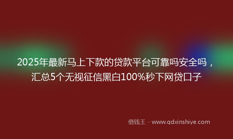 2025年最新马上下款的贷款平台可靠吗安全吗，汇总5个无视征信黑白100%秒下网贷口子