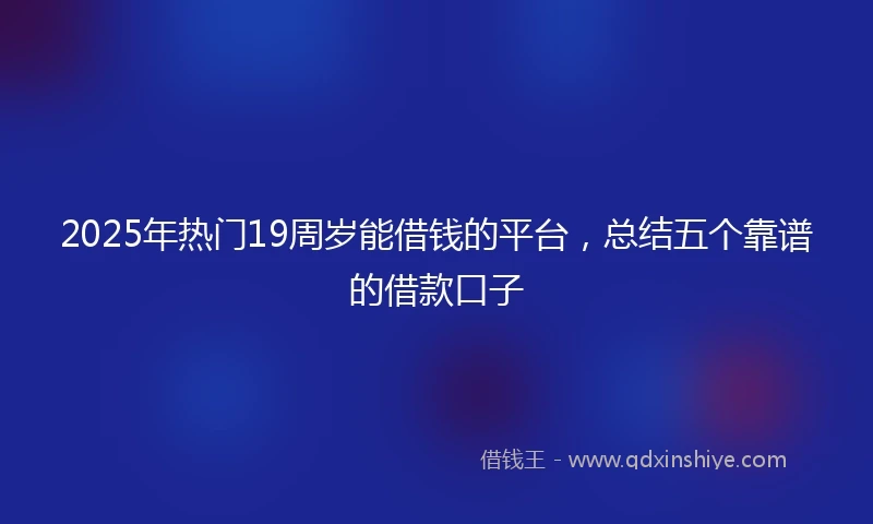 2025年热门19周岁能借钱的平台，总结五个靠谱的借款口子