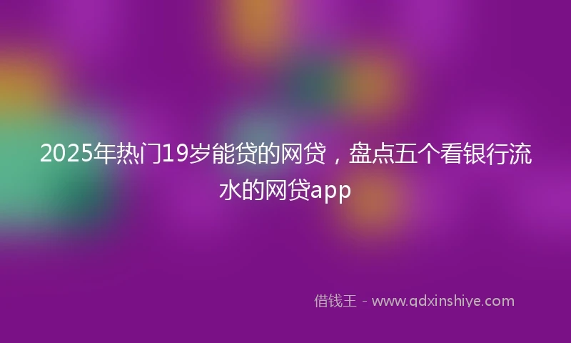 2025年热门19岁能贷的网贷，盘点五个看银行流水的网贷app