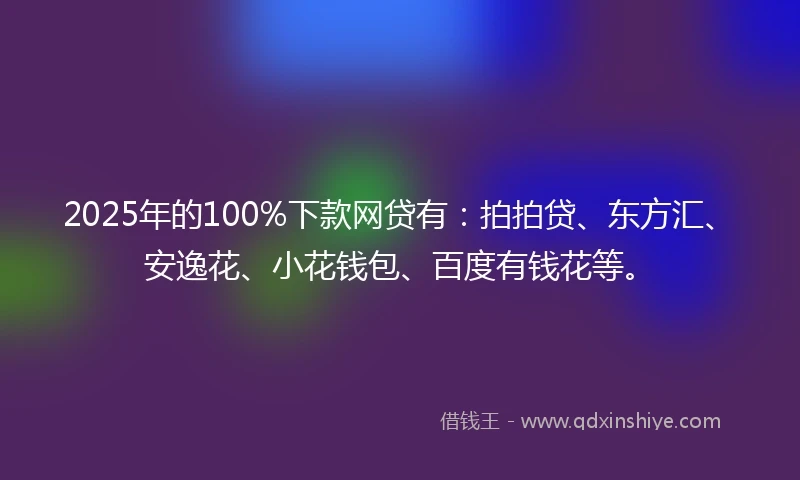 2025年的100%下款网贷有：拍拍贷、东方汇、安逸花、小花钱包、百度有钱花等。