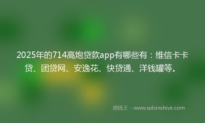 2025年的714高炮贷款app有哪些有：维信卡卡贷、团贷网、安逸花、快贷通、洋钱罐等。