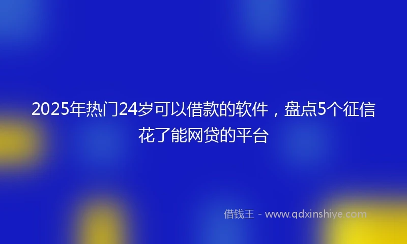 2025年热门24岁可以借款的软件,盘点5个征信花了能网贷的平台
