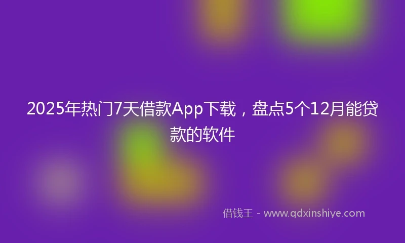 2025年热门7天借款App下载,盘点5个12月能贷款的软件