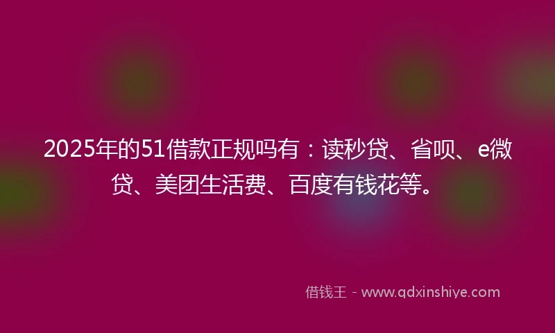 2025年的51借款正规吗有：读秒贷、省呗、e微贷、美团生活费、百度有钱花等。