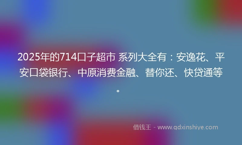 2025年的714口子超市 系列大全有:安逸花、平安口袋银行、中原消费金融、替你还、快贷通等。