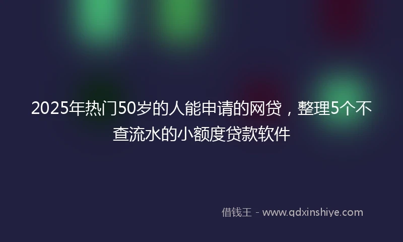 2025年热门50岁的人能申请的网贷，整理5个不查流水的小额度贷款软件