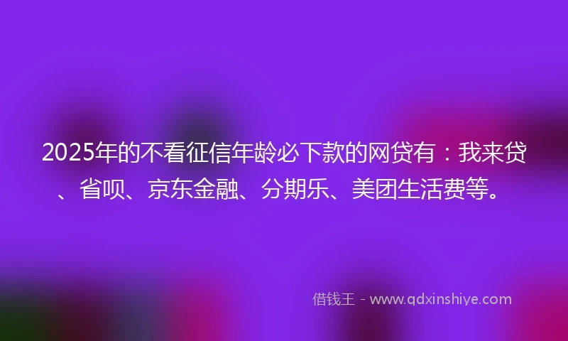 2025年的不看征信年龄必下款的网贷有:我来贷、省呗、京东金融、分期乐、美团生活费等。