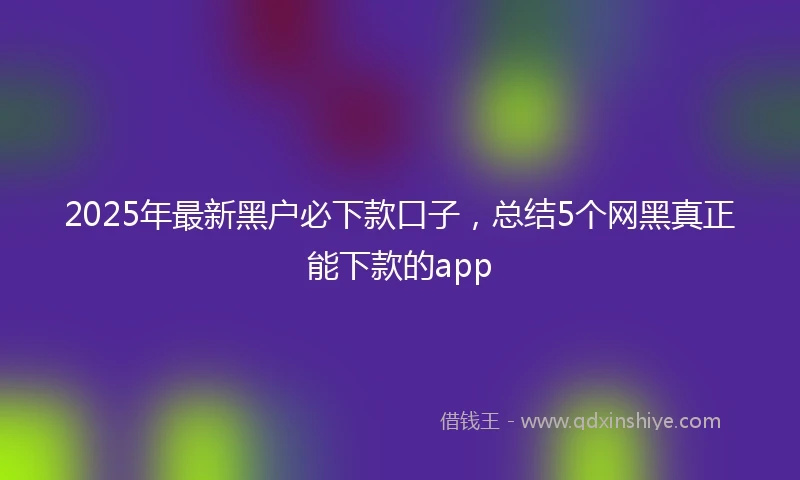 2025年最新黑户必下款口子，总结5个网黑真正能下款的app