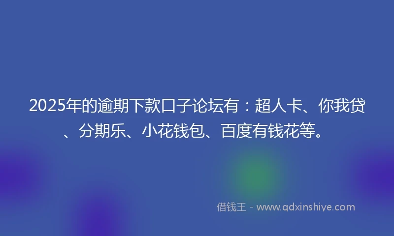 2025年的逾期下款口子论坛有：超人卡、你我贷、分期乐、小花钱包、百度有钱花等。