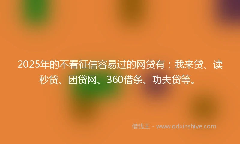 2025年的不看征信容易过的网贷有:我来贷、读秒贷、团贷网、360借条、功夫贷等。