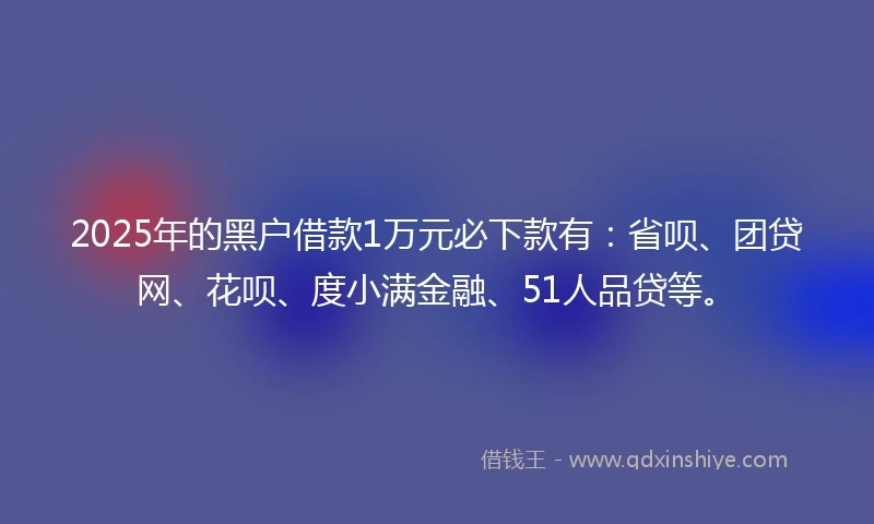 2025年的黑户借款1万元必下款有：省呗、团贷网、花呗、度小满金融、51人品贷等。