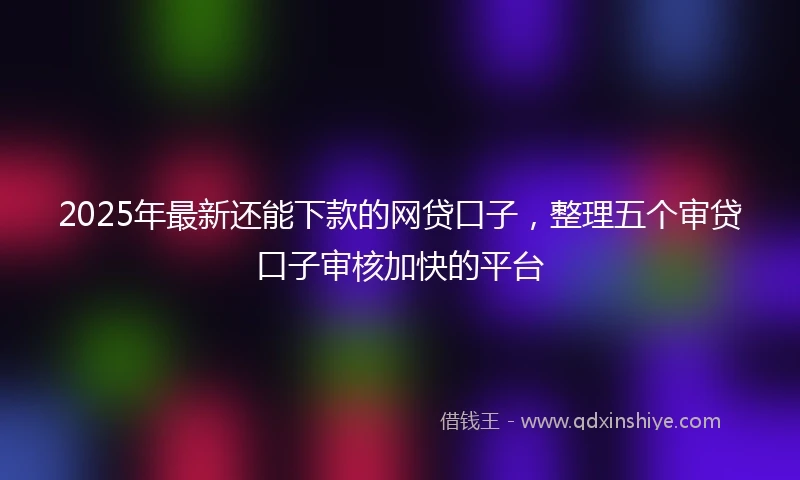 2025年最新还能下款的网贷口子，整理五个审贷口子审核加快的平台