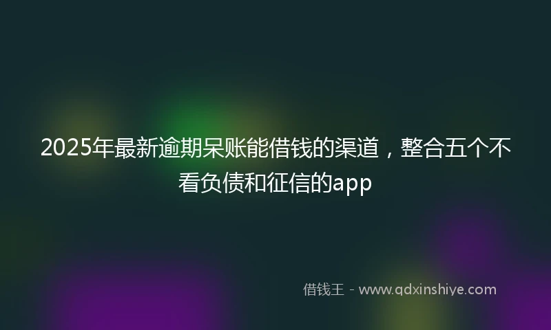 2025年最新逾期呆账能借钱的渠道，整合五个不看负债和征信的app