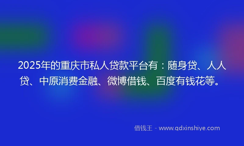 2025年的重庆市私人贷款平台有:随身贷、人人贷、中原消费金融、微博借钱、百度有钱花等。