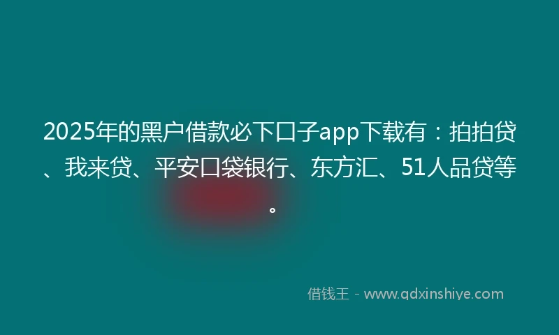 2025年的黑户借款必下口子app下载有：拍拍贷、我来贷、平安口袋银行、东方汇、51人品贷等。