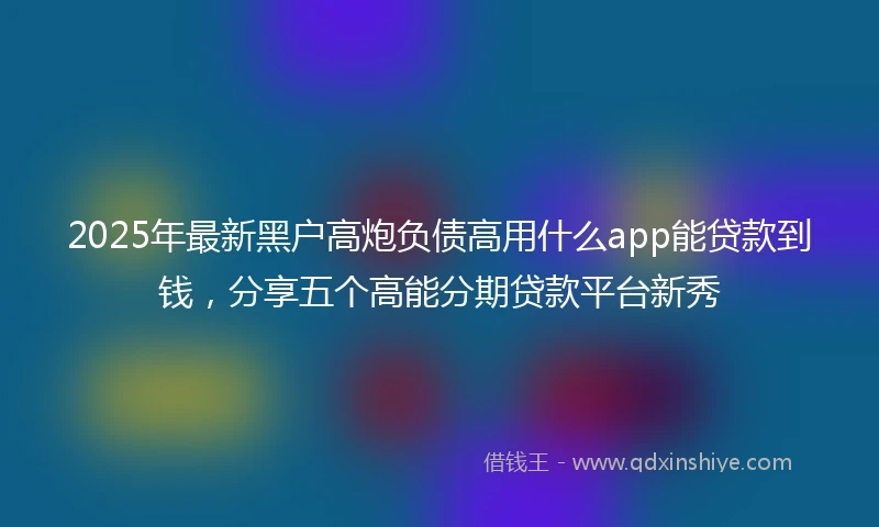 2025年最新黑户高炮负债高用什么app能贷款到钱，分享五个高能分期贷款平台新秀