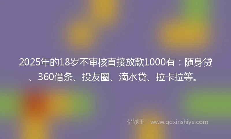 2025年的18岁不审核直接放款1000有：随身贷、360借条、投友圈、滴水贷、拉卡拉等。