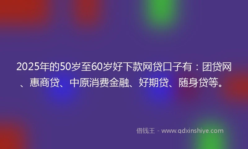 2025年的50岁至60岁好下款网贷口子有：团贷网、惠商贷、中原消费金融、好期贷、随身贷等。