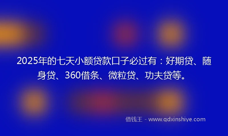 2025年的七天小额贷款口子必过有：好期贷、随身贷、360借条、微粒贷、功夫贷等。
